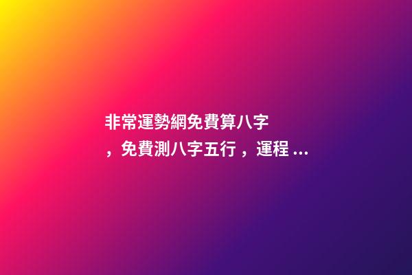 非常運勢網免費算八字，免費測八字五行，運程 運勢測算2021年免費，測測你2021年你將走什么運